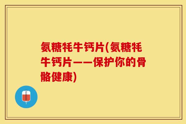 氨糖牦牛钙片(氨糖牦牛钙片——保护你的骨骼健康)