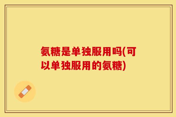 氨糖是单独服用吗(可以单独服用的氨糖)