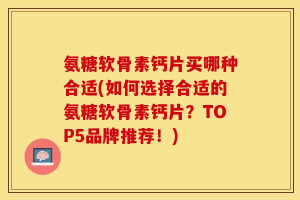 氨糖软骨素钙片买哪种合适(如何选择合适的氨糖软骨素钙片？TOP5品牌推荐！)