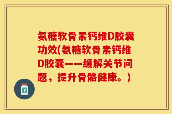 氨糖软骨素钙维D胶囊功效(氨糖软骨素钙维D胶囊——缓解关节问题，提升骨骼健康。)