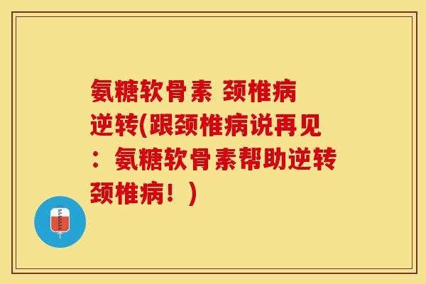 氨糖软骨素 颈椎病 逆转(跟颈椎病说再见：氨糖软骨素帮助逆转颈椎病！)