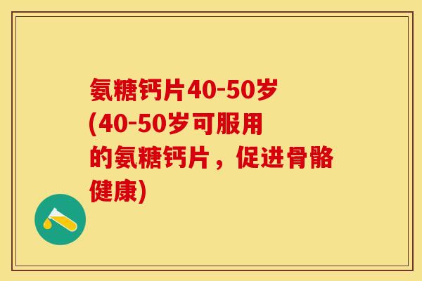 氨糖钙片40-50岁(40-50岁可服用的氨糖钙片，促进骨骼健康)