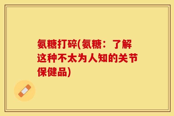 氨糖打碎(氨糖：了解这种不太为人知的关节保健品)