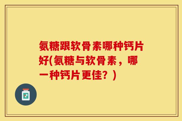 氨糖跟软骨素哪种钙片好(氨糖与软骨素，哪一种钙片更佳？)