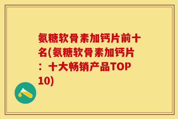 氨糖软骨素加钙片前十名(氨糖软骨素加钙片：十大畅销产品TOP10)