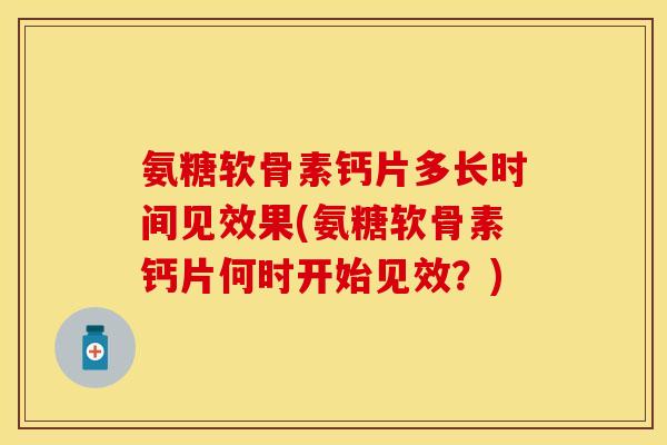 氨糖软骨素钙片多长时间见效果(氨糖软骨素钙片何时开始见效？)