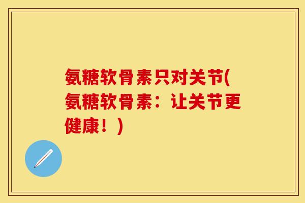 氨糖软骨素只对关节(氨糖软骨素：让关节更健康！)