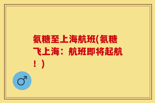 氨糖至上海航班(氨糖飞上海：航班即将起航！)