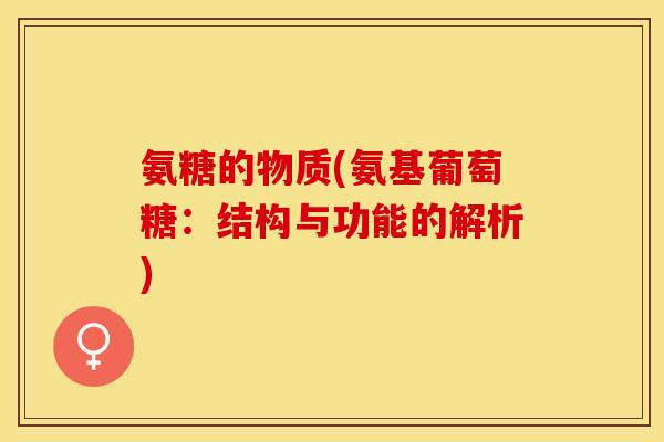 氨糖的物质(氨基葡萄糖：结构与功能的解析)