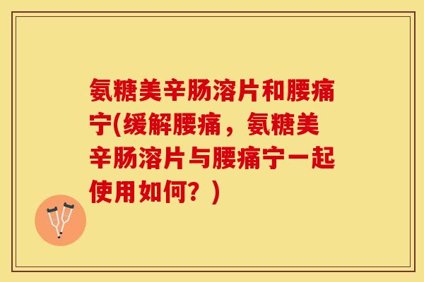 氨糖美辛肠溶片和腰痛宁(缓解腰痛，氨糖美辛肠溶片与腰痛宁一起使用如何？)