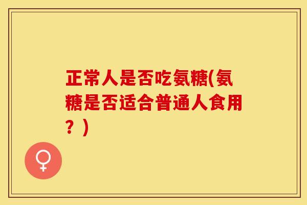 正常人是否吃氨糖(氨糖是否适合普通人食用？)