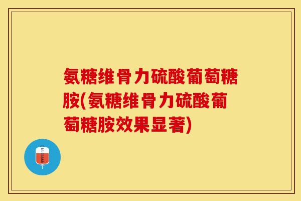 氨糖维骨力硫酸葡萄糖胺(氨糖维骨力硫酸葡萄糖胺效果显著)