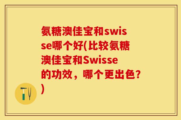 氨糖澳佳宝和swisse哪个好(比较氨糖澳佳宝和Swisse的功效，哪个更出色？)