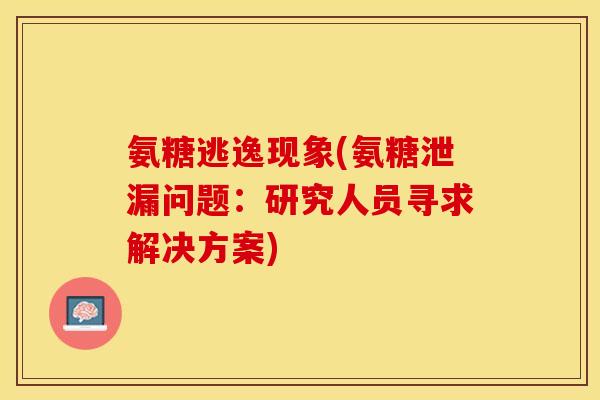 氨糖逃逸现象(氨糖泄漏问题：研究人员寻求解决方案)