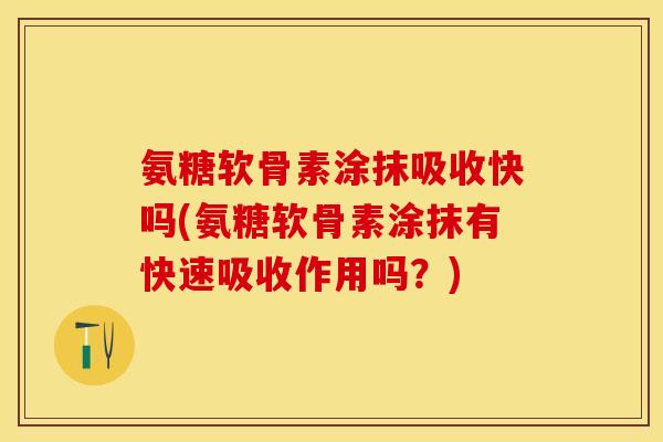 氨糖软骨素涂抹吸收快吗(氨糖软骨素涂抹有快速吸收作用吗？)