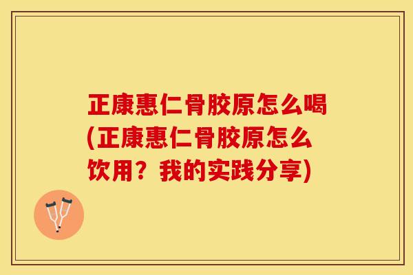 正康惠仁骨胶原怎么喝(正康惠仁骨胶原怎么饮用？我的实践分享)