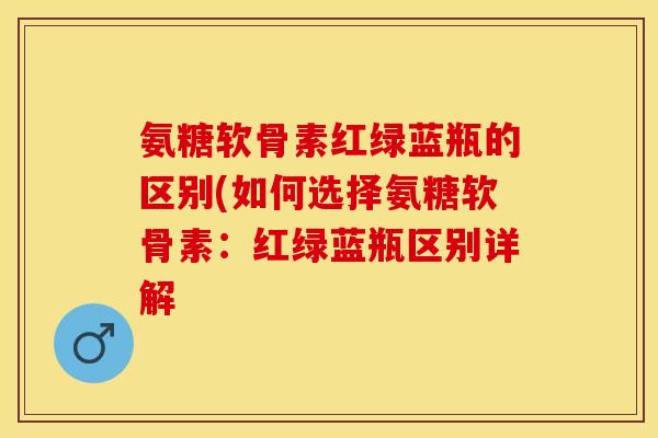 氨糖软骨素红绿蓝瓶的区别(如何选择氨糖软骨素：红绿蓝瓶区别详解