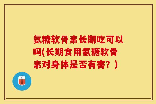 氨糖软骨素长期吃可以吗(长期食用氨糖软骨素对身体是否有害？)