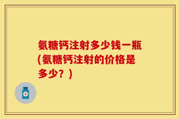 氨糖钙注射多少钱一瓶(氨糖钙注射的价格是多少？)