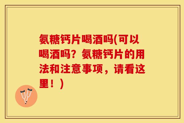 氨糖钙片喝酒吗(可以喝酒吗？氨糖钙片的用法和注意事项，请看这里！)