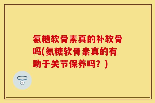 氨糖软骨素真的补软骨吗(氨糖软骨素真的有助于关节保养吗？)