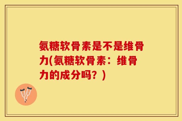氨糖软骨素是不是维骨力(氨糖软骨素：维骨力的成分吗？)