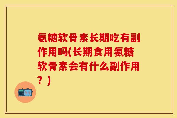 氨糖软骨素长期吃有副作用吗(长期食用氨糖软骨素会有什么副作用？)