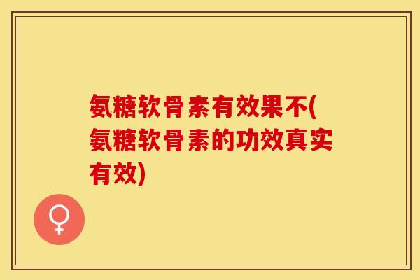 氨糖软骨素有效果不(氨糖软骨素的功效真实有效)