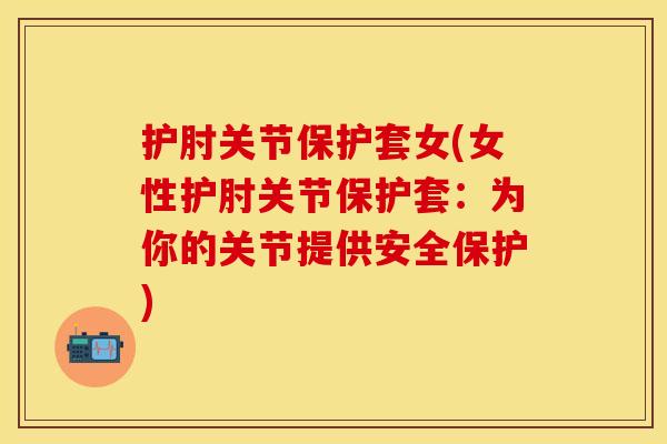 护肘关节保护套女(女性护肘关节保护套：为你的关节提供安全保护)