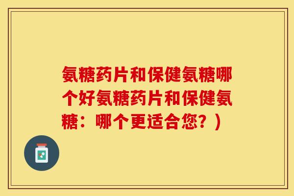 氨糖药片和保健氨糖哪个好氨糖药片和保健氨糖：哪个更适合您？)