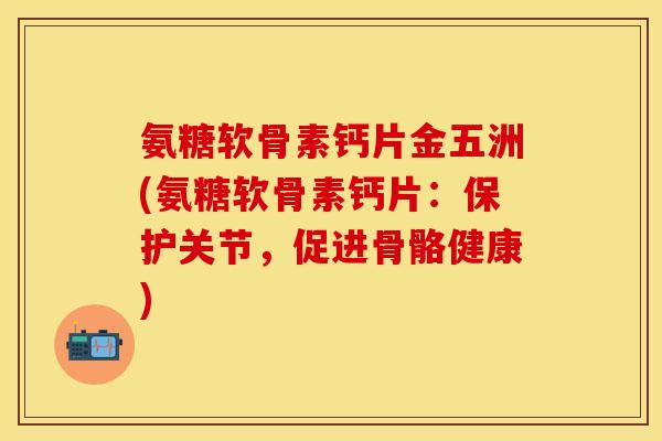 氨糖软骨素钙片金五洲(氨糖软骨素钙片：保护关节，促进骨骼健康)