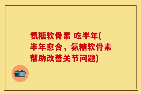 氨糖软骨素 吃半年(半年愈合，氨糖软骨素帮助改善关节问题)