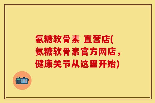 氨糖软骨素 直营店(氨糖软骨素官方网店，健康关节从这里开始)