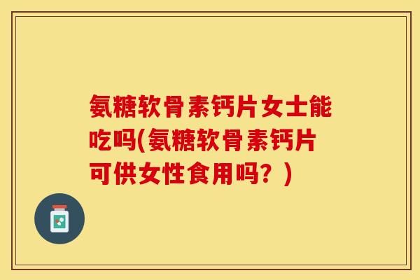 氨糖软骨素钙片女士能吃吗(氨糖软骨素钙片可供女性食用吗？)