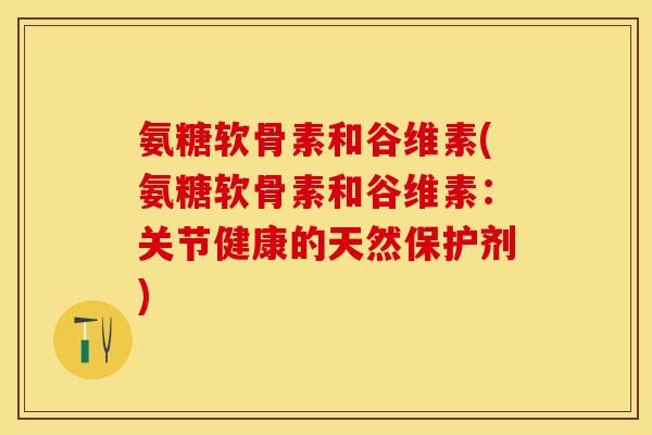 氨糖软骨素和谷维素(氨糖软骨素和谷维素：关节健康的天然保护剂)