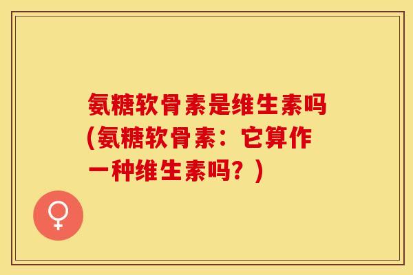 氨糖软骨素是维生素吗(氨糖软骨素：它算作一种维生素吗？)