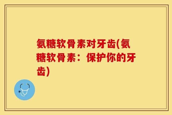 氨糖软骨素对牙齿(氨糖软骨素：保护你的牙齿)