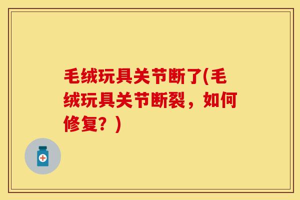 毛绒玩具关节断了(毛绒玩具关节断裂，如何修复？)