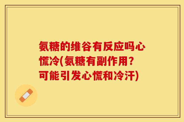 氨糖的维谷有反应吗心慌冷(氨糖有副作用？可能引发心慌和冷汗)