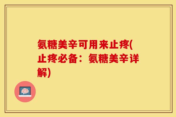氨糖美辛可用来止疼(止疼必备：氨糖美辛详解)