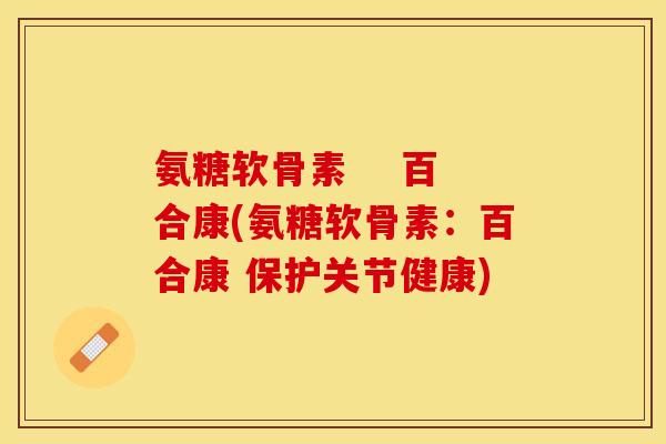 氨糖软骨素    百合康(氨糖软骨素：百合康 保护关节健康)