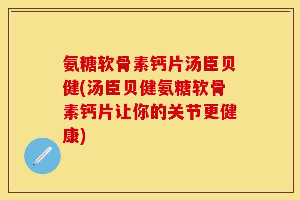 氨糖软骨素钙片汤臣贝健(汤臣贝健氨糖软骨素钙片让你的关节更健康)