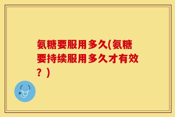 氨糖要服用多久(氨糖要持续服用多久才有效？)