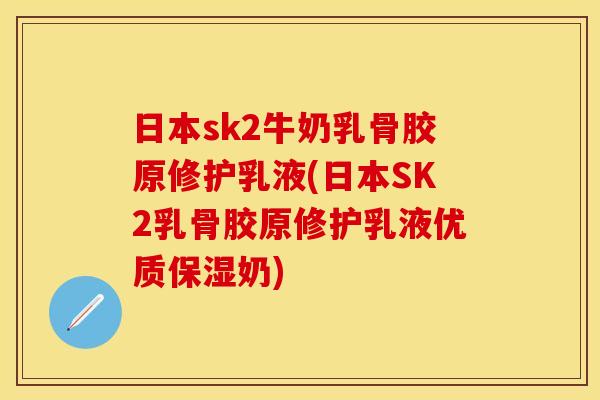 日本sk2牛奶乳骨胶原修护乳液(日本SK2乳骨胶原修护乳液优质保湿奶)