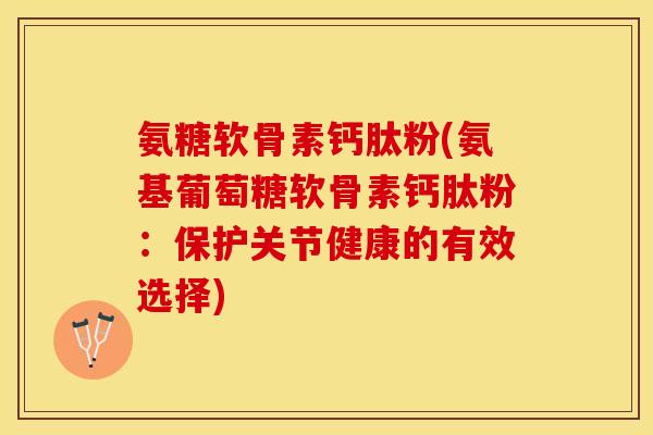 氨糖软骨素钙肽粉(氨基葡萄糖软骨素钙肽粉：保护关节健康的有效选择)