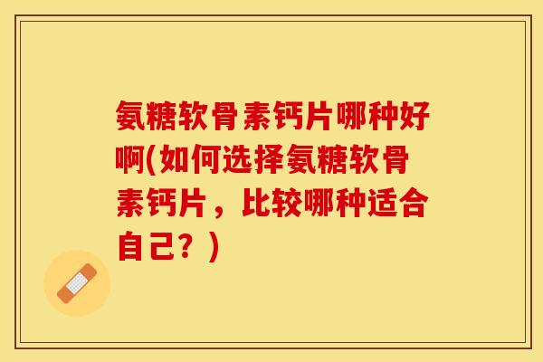 氨糖软骨素钙片哪种好啊(如何选择氨糖软骨素钙片，比较哪种适合自己？)
