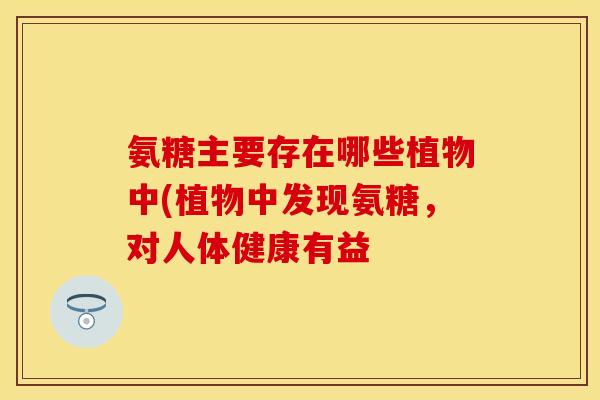 氨糖主要存在哪些植物中(植物中发现氨糖，对人体健康有益