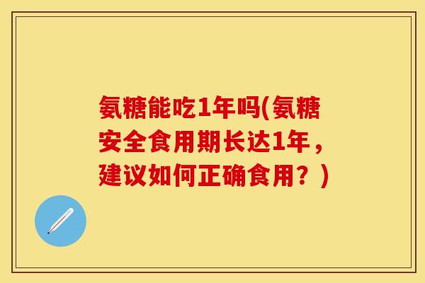 氨糖能吃1年吗(氨糖安全食用期长达1年，建议如何正确食用？)
