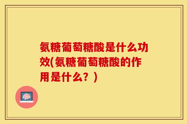氨糖葡萄糖酸是什么功效(氨糖葡萄糖酸的作用是什么？)