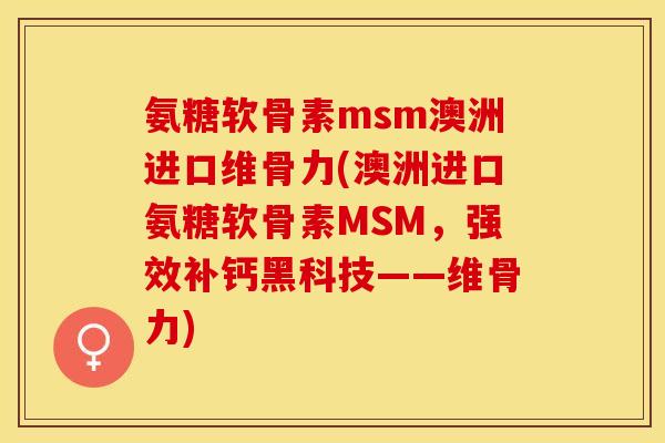 氨糖软骨素msm澳洲进口维骨力(澳洲进口氨糖软骨素MSM，强效补钙黑科技——维骨力)
